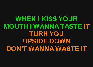 WHEN I KISS YOUR
MOUTH IWANNATASTE IT
TURN YOU
UPSIDE DOWN
DON'T WANNA WASTE IT