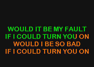 WOULD IT BE MY FAULT
IF I COULD TURN YOU ON
WOULD I BE SO BAD
IF I COULD TURN YOU ON