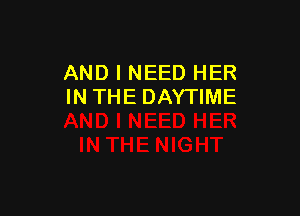 AND I NEED HER
INTHE DAYTIME