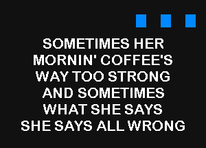 SOMETIMES HER
MORNIN' COFFEE'S
WAY TOO STRONG

AND SOMETIMES

WHAT SHE SAYS

SHE SAYS ALLWRONG