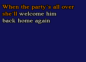When the party's all over
she'll welcome him
back home again