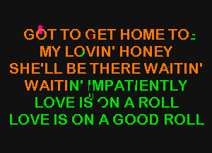 GOT TO GET HOMETOs
MY LOVIN' HONEY
SHE'LL BETHEREWA'ITIN'
WAITIN' PMPATIENTLY
LOVE IS'ON A ROLL
LOVE IS ON A GOOD ROLL