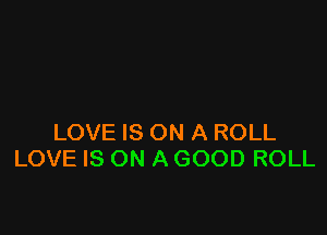 LOVE IS ON A ROLL
LOVE IS ON A GOOD ROLL