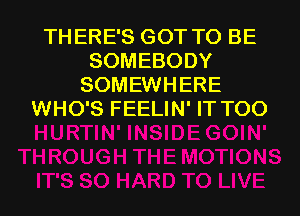 THERE'S GOT TO BE
SOMEBODY
SOMEWHERE
WHO'S FEELIN' IT T00