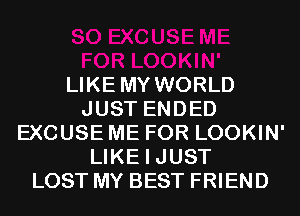 LIKE MY WORLD
JUST ENDED
EXCUSE ME FOR LOOKIN'
LIKE I JUST
LOST MY BEST FRIEND