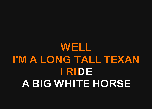 WELL

I'M A LONG TALL TEXAN
l RIDE
A BIG WHITE HORSE