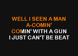 WELL I SEEN A MAN
A-COMIN'

COMIN'WITH AGUN
IJUST CAN'T BE BEAT