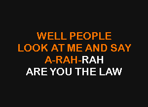 WELL PEOPLE
LOOK AT ME AND SAY

A-RAH-RAH
ARE YOU THE LAW