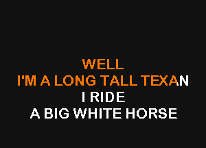 WELL

I'M A LONG TALL TEXAN
l RIDE
A BIG WHITE HORSE