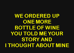 WE ORDERED UP
ONEMORE
BOTI'LE 0F WINE
YOU TOLD MEYOUR
STORY AND
ITHOUGHT ABOUT MINE