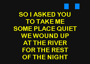 SO I ASKED YOU
TO TAKE ME
SOME PLACE QUIET
WEWOUND UP
AT THE RIVER

FORTHE REST
OFTHE NIGHT l