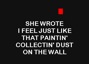SHEWROTE
IFEELJUST LIKE
THAT PAINTIN'
COLLECTIN' DUST

ON THEWALL l
