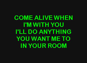 COME ALIVEWHEN
I'M WITH YOU

I'LL DO ANYTHING
YOU WANT METO
IN YOUR ROOM