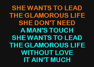 SHEWANTS T0 LEAD
THEGLAMOROUS LIFE
SHE DON'T NEED
AMAN'S TOUCH
SHEWANTS T0 LEAD
THEGLAMOROUS LIFE

WITHOUT LOVE
IT AIN'T MUCH