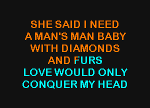 SHESAID I NEED
A MAN'S MAN BABY
WITH DIAMONDS
AND FURS
LOVE WOULD ONLY

CONQUER MY HEAD l