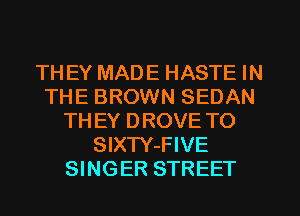 TH EY MADE HASTE IN
THE BROWN SEDAN
TH EY DROVE TO
SIXTY-FIVE
SINGER STREET