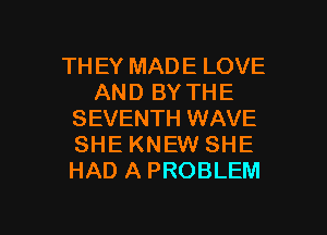 TH EY MADE LOVE
AND BY THE
SEVENTH WAVE
SHE KNEW SHE
HAD A PROBLEM

g