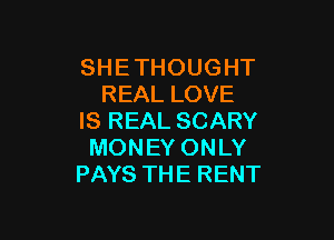 SHETHOUGHT
REALLOVE

ISREALSCARY
MONEYONLY
PAYSTHERENT