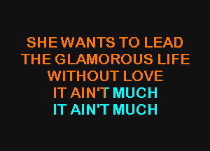 SHEWANTS T0 LEAD
THEGLAMOROUS LIFE
WITHOUT LOVE
IT AIN'T MUCH
IT AIN'T MUCH