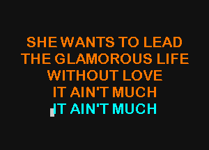 SHEWANTS T0 LEAD
THEGLAMOROUS LIFE
WITHOUT LOVE
IT AIN'T MUCH
dT AIN'T MUCH