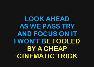 LOOK AHEAD
AS WE PASS TRY
AND FOCUS ON IT
IWON'T BE FOOLED
BY A CHEAP
CINEMATIC TRICK