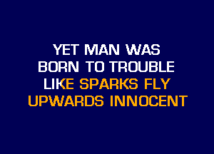 YET MAN WAS
BORN TO TROUBLE
LIKE SPARKS FLY
UPWARDS INNOCENT

g