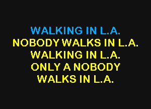WALKING IN LA.
NOBODY WALKS IN LA.

WALKING IN LA.
ONLY A NOBODY
WALKS IN LA.
