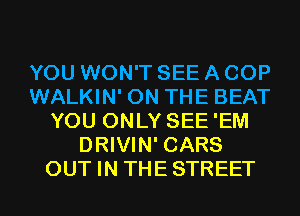 YOU WON'T SEE A COP
WALKIN' ON THE BEAT
YOU ONLY SEE'EM
DRIVIN' CARS
OUT IN THESTREET