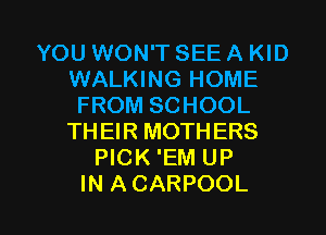 YOU WON'T SEE A KID
WALKING HOME
FROM SCHOOL
THEIR MOTHERS
PICK 'EM UP

IN A CARPOOL l