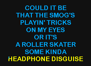 COULD IT BE
THAT THE SMOG'S
PLAYIN' TRICKS
ON MY EYES
0R IT'S
A ROLLER SKATER

SOME KINDA
HEADPHONE DISGUISE