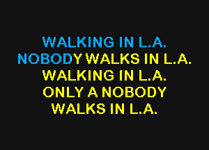 WALKING IN LA.
NOBODY WALKS IN LA.

WALKING IN LA.
ONLY A NOBODY
WALKS IN LA.