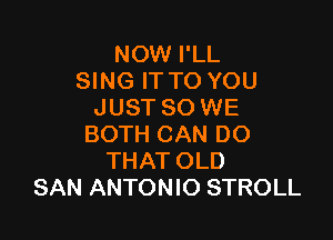 NOW I'LL
SING IT TO YOU
JUST SO WE

BOTH CAN DO
THAT OLD
SAN ANTONIO STROLL