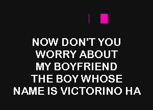 NOW DON'T YOU
WORRY ABOUT

MY BOYFRIEND

THE BOYWHOSE

NAME IS VICTORINO HA I