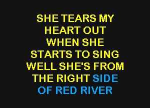 SHETEARS MY
HEART OUT
WHEN SHE

STARTS TO SING
WELL SHE'S FROM
THE RIGHT SIDE

OF RED RIVER l