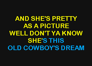 AND SHE'S PRETTY
AS A PICTURE
WELL DON'T YA KNOW
SHE'S THIS
OLD COWBOY'S DREAM
