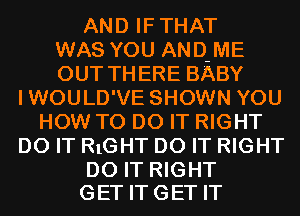 AND IFTHAT
WAS YOU AND-ME
OUT THERE BABY
IWOULD'VE SHOWN YOU
HOW TO DO IT RIGHT
DO IT RIGHT DO IT RIGHT

DO IT RIGHT
GET IT GET IT