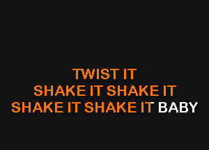 TWIST IT

SHAKE IT SHAKE IT
SHAKE IT SHAKE IT BABY