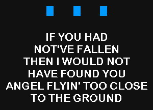 IFYOU HAD
NOT'VE FALLEN
THEN IWOULD NOT
HAVE FOUND YOU
ANGEL FLYIN'TOO CLOSE
TO THEGROUND