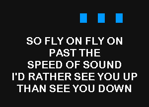 SO FLY 0N FLY 0N
PAST THE
SPEED OF SOUND
I'D RATHER SEE YOU UP
THAN SEE YOU DOWN