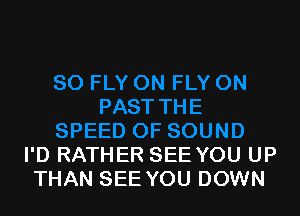 I'D RATHER SEE YOU UP
THAN SEE YOU DOWN