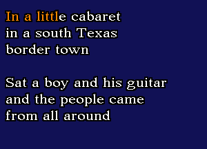 In a little cabaret
in a south Texas
border town

Sat a boy and his guitar
and the people came
from all around