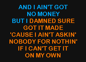 AND I AIN'T GOT
NO MONEY
BUTI DAMNED SURE
GOT IT MADE
'CAUSE I AIN'T ASKIN'
NOBODY FOR NOTHIN'
IF I CAN'T GET IT
ON MY OWN