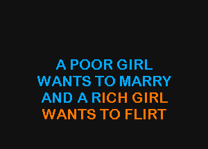 A POOR GIRL

WANTS TO MARRY
AND A RICH GIRL
WANTS TO FLIRT