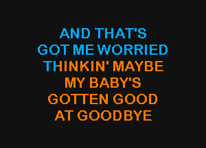 AND THAT'S
GOT MEWORRIED
THINKIN' MAYBE

MY BABY'S
GOTI'EN GOOD
AT GOODBYE