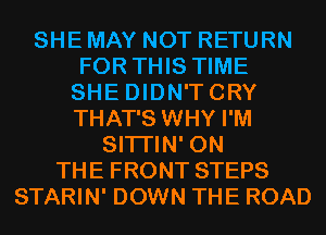 SHE MAY NOT RETURN
FOR THIS TIME
SHE DIDN'TCRY
THAT'S WHY I'M
SITI'IN' ON
THE FRONT STEPS
STARIN' DOWN THE ROAD