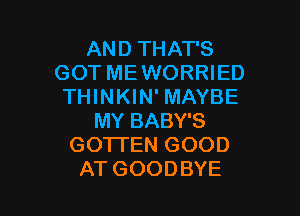 AND THAT'S
GOT MEWORRIED
THINKIN' MAYBE

MY BABY'S
GOTI'EN GOOD
AT GOODBYE