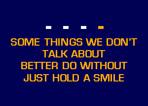 SOME THINGS WE DON'T
TALK ABOUT
BETTER DO WITHOUT

JUST HOLD A SMILE