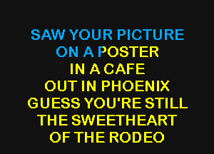 SAW YOUR PICTURE
ON A POSTER
IN A CAFE
OUT IN PHOENIX
GUESS YOU'RE STILL

THE SWEETH EART
OF TH E ROD EO l