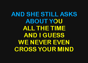 AND SHE STILL ASKS
ABOUT YOU
ALL THETIME
AND I GUESS
WE NEVER EVEN

CROSS YOURMIND l