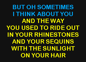 BUT OH SOMETIMES
ITHINK ABOUT YOU
AND THEWAY
YOU USED TO RIDE OUT
IN YOUR RHINESTONES
AND YOUR SEQUINS
WITH THESUNLIGHT
ON YOUR HAIR